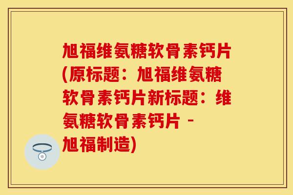 旭福维氨糖软骨素钙片(原标题：旭福维氨糖软骨素钙片新标题：维氨糖软骨素钙片 - 旭福制造)