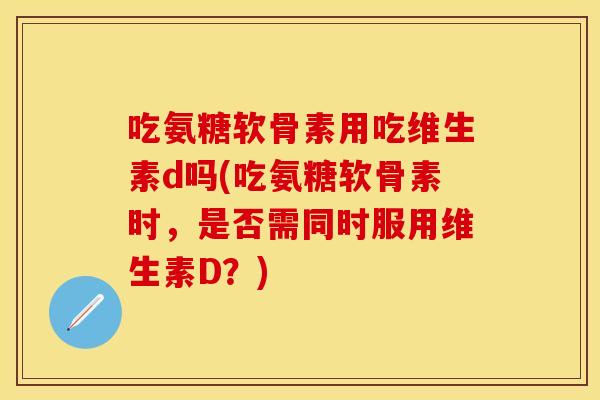 吃氨糖软骨素用吃维生素d吗(吃氨糖软骨素时，是否需同时服用维生素D？)