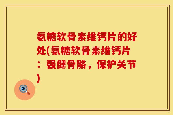 氨糖软骨素维钙片的好处(氨糖软骨素维钙片：强健骨骼，保护关节)