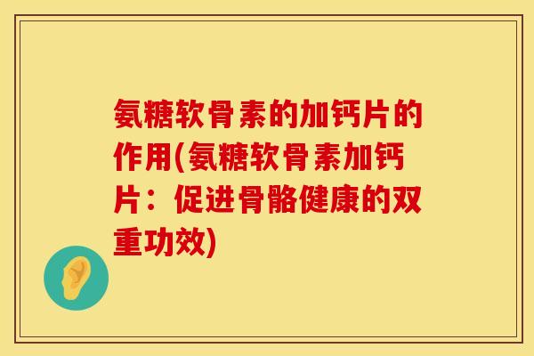 氨糖软骨素的加钙片的作用(氨糖软骨素加钙片：促进骨骼健康的双重功效)