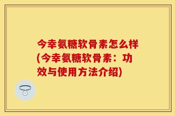 今幸氨糖软骨素怎么样(今幸氨糖软骨素：功效与使用方法介绍)