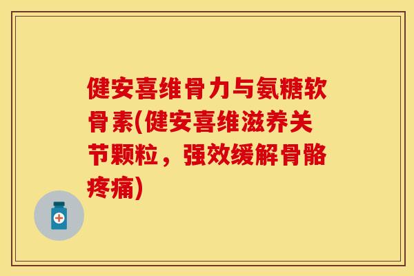 健安喜维骨力与氨糖软骨素(健安喜维滋养关节颗粒，强效缓解骨骼疼痛)