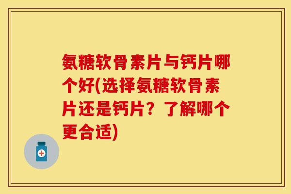 氨糖软骨素片与钙片哪个好(选择氨糖软骨素片还是钙片？了解哪个更合适)