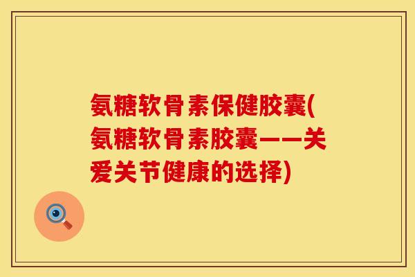 氨糖软骨素保健胶囊(氨糖软骨素胶囊——关爱关节健康的选择) 氨糖软骨素保健胶囊(氨糖软骨素胶囊——关爱关节健康的选择)