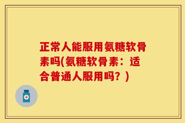 正常人能服用氨糖软骨素吗(氨糖软骨素:适合普通人服用吗?) 正常人能服用氨糖软骨素吗(氨糖软骨素:适合普通人服用吗?)