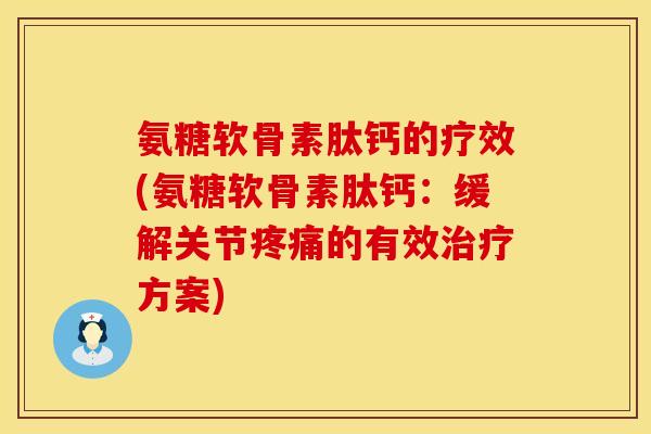 氨糖软骨素肽钙的疗效(氨糖软骨素肽钙：缓解关节疼痛的有效治疗方案)