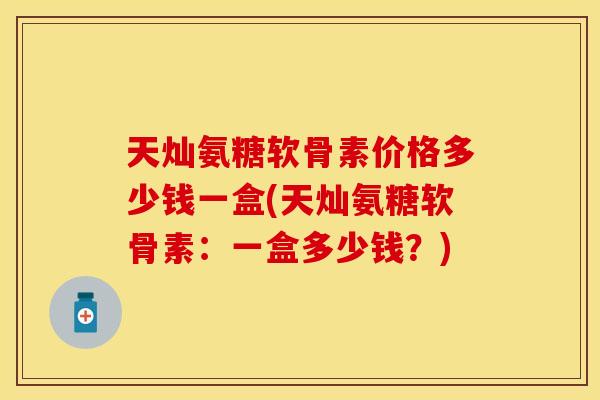 天灿氨糖软骨素价格多少钱一盒(天灿氨糖软骨素：一盒多少钱？)