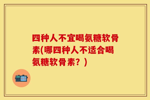 四种人不宜喝氨糖软骨素(哪四种人不适合喝氨糖软骨素？)