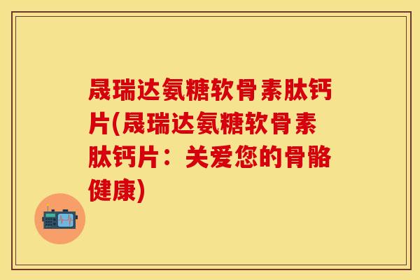 晟瑞达氨糖软骨素肽钙片(晟瑞达氨糖软骨素肽钙片：关爱您的骨骼健康)