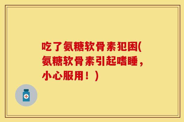 吃了氨糖软骨素犯困(氨糖软骨素引起嗜睡，小心服用！)
