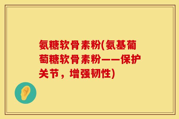 氨糖软骨素粉(氨基葡萄糖软骨素粉——保护关节，增强韧性)