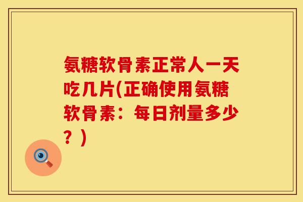 氨糖软骨素正常人一天吃几片(正确使用氨糖软骨素：每日剂量多少？)