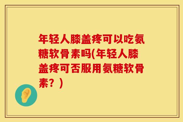 年轻人膝盖疼可以吃氨糖软骨素吗(年轻人膝盖疼可否服用氨糖软骨素？)