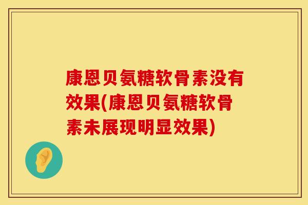 康恩贝氨糖软骨素没有效果(康恩贝氨糖软骨素未展现明显效果)