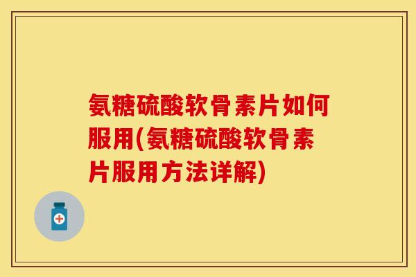氨糖硫酸软骨素片如何服用(氨糖硫酸软骨素片服用方法详解)
