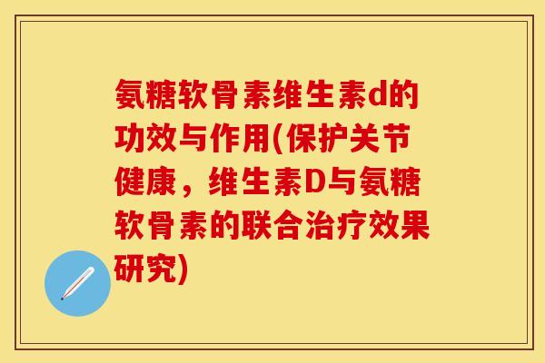 氨糖软骨素维生素d的功效与作用(保护关节健康，维生素D与氨糖软骨素的联合治疗效果研究)