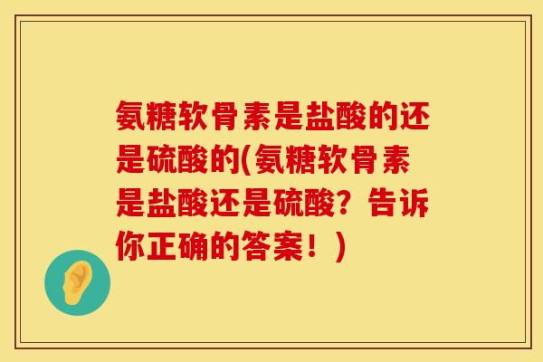 氨糖软骨素是盐酸的还是硫酸的(氨糖软骨素是盐酸还是硫酸？告诉你正确的答案！)