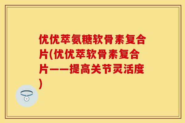 优优萃氨糖软骨素复合片(优优萃软骨素复合片——提高关节灵活度)