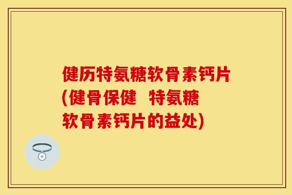 健历特氨糖软骨素钙片(健骨保健 特氨糖软骨素钙片的益处) 健历特氨糖软骨素钙片(健骨保健 特氨糖软骨素钙片的益处)