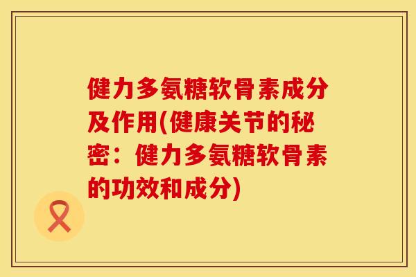 健力多氨糖软骨素成分及作用(健康关节的秘密:健力多氨糖软骨素的功效和成分) 健力多氨糖软骨素成分及作用(健康关节的秘密:健力多氨糖软骨素的功效和成分)