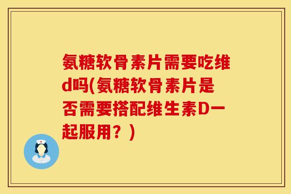 氨糖软骨素片需要吃维d吗(氨糖软骨素片是否需要搭配维生素D一起服用?) 氨糖软骨素片需要吃维d吗(氨糖软骨素片是否需要搭配维生素D一起服用?)