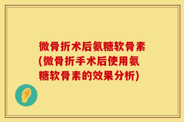 微骨折术后氨糖软骨素(微骨折手术后使用氨糖软骨素的效果分析)