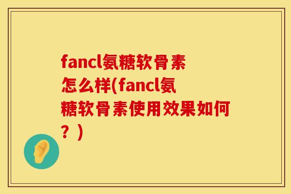 fancl氨糖软骨素怎么样(fancl氨糖软骨素使用效果如何?) fancl氨糖软骨素怎么样(fancl氨糖软骨素使用效果如何?)
