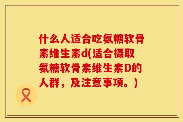 什么人适合吃氨糖软骨素维生素d(适合摄取氨糖软骨素维生素D的人群,及注意事项。)