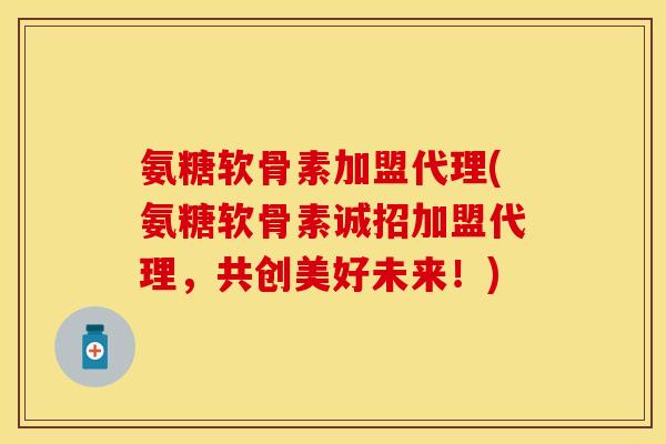 氨糖软骨素加盟代理(氨糖软骨素诚招加盟代理，共创美好未来！)