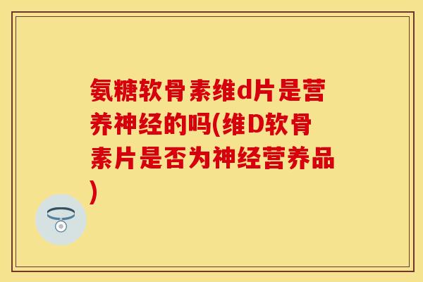 氨糖软骨素维d片是营养神经的吗(维D软骨素片是否为神经营养品)