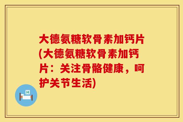 大德氨糖软骨素加钙片(大德氨糖软骨素加钙片:关注骨骼健康,呵护关节生活) 大德氨糖软骨素加钙片(大德氨糖软骨素加钙片:关注骨骼健康,呵护关节生活)