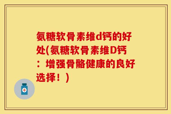 氨糖软骨素维d钙的好处(氨糖软骨素维D钙:增强骨骼健康的良好选择!) 氨糖软骨素维d钙的好处(氨糖软骨素维D钙:增强骨骼健康的良好选择!)