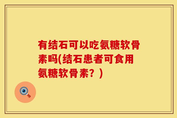 有结石可以吃氨糖软骨素吗(结石患者可食用氨糖软骨素?) 有结石可以吃氨糖软骨素吗(结石患者可食用氨糖软骨素?)