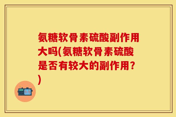 氨糖软骨素硫酸副作用大吗(氨糖软骨素硫酸是否有较大的副作用?) 氨糖软骨素硫酸副作用大吗(氨糖软骨素硫酸是否有较大的副作用?)