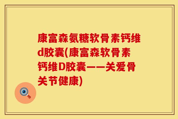康富森氨糖软骨素钙维d胶囊(康富森软骨素钙维D胶囊——关爱骨关节健康) 康富森氨糖软骨素钙维d胶囊(康富森软骨素钙维D胶囊——关爱骨关节健康)