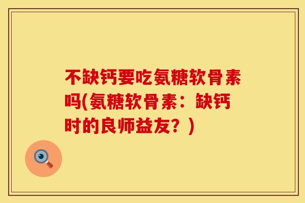 不缺钙要吃氨糖软骨素吗(氨糖软骨素:缺钙时的良师益友?) 不缺钙要吃氨糖软骨素吗(氨糖软骨素:缺钙时的良师益友?)