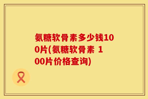 氨糖软骨素多少钱100片(氨糖软骨素 100片价格查询) 氨糖软骨素多少钱100片(氨糖软骨素 100片价格查询)