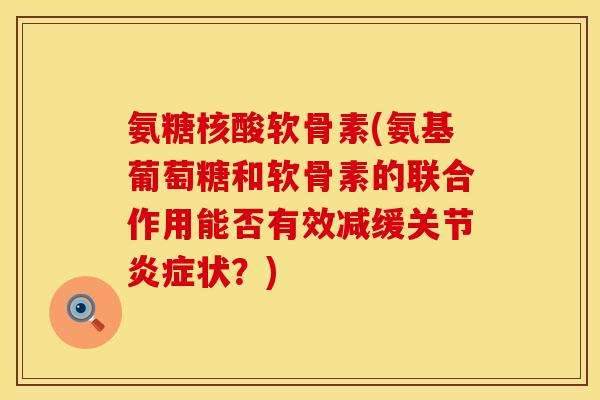 氨糖核酸软骨素(氨基葡萄糖和软骨素的联合作用能否有效减缓关节状?) 氨糖核酸软骨素(氨基葡萄糖和软骨素的联合作用能否有效减缓关节状?)