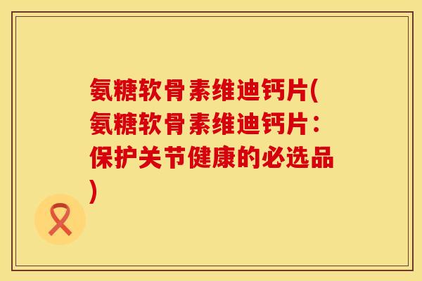 氨糖软骨素维迪钙片(氨糖软骨素维迪钙片:保护关节健康的必选品) 氨糖软骨素维迪钙片(氨糖软骨素维迪钙片:保护关节健康的必选品)