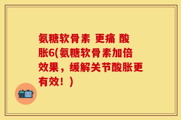 氨糖软骨素 更痛 酸胀6(氨糖软骨素加倍效果，缓解关节酸胀更有效！)