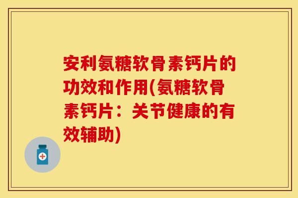 安利氨糖软骨素钙片的功效和作用(氨糖软骨素钙片：关节健康的有效辅助)