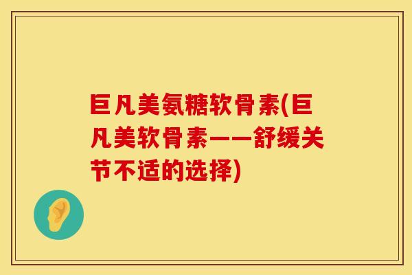 巨凡美氨糖软骨素(巨凡美软骨素——舒缓关节不适的选择)