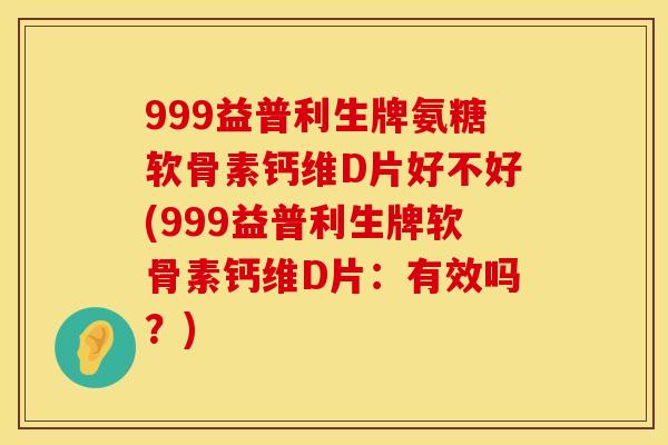 999益普利生牌氨糖软骨素钙维D片好不好(999益普利生牌软骨素钙维D片:有效吗?)
