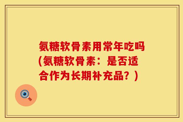 氨糖软骨素用常年吃吗(氨糖软骨素：是否适合作为长期补充品？)