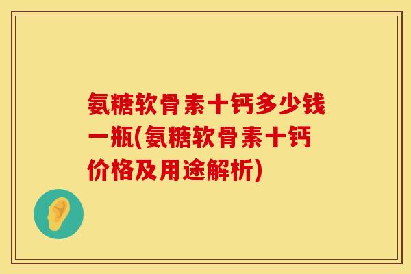 氨糖软骨素十钙多少钱一瓶(氨糖软骨素十钙价格及用途解析) 氨糖软骨素十钙多少钱一瓶(氨糖软骨素十钙价格及用途解析)