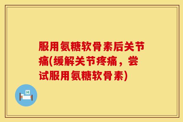 服用氨糖软骨素后关节痛(缓解关节疼痛,尝试服用氨糖软骨素)