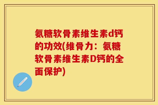 氨糖软骨素维生素d钙的功效(维骨力：氨糖软骨素维生素D钙的全面保护)