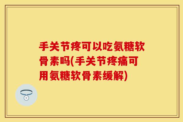 手关节疼可以吃氨糖软骨素吗(手关节疼痛可用氨糖软骨素缓解)
