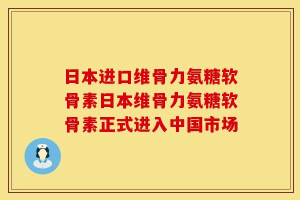 日本进口维骨力氨糖软骨素日本维骨力氨糖软骨素正式进入中国市场