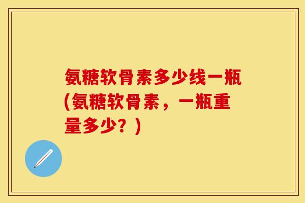 氨糖软骨素多少线一瓶(氨糖软骨素,一瓶重量多少?) 氨糖软骨素多少线一瓶(氨糖软骨素,一瓶重量多少?)